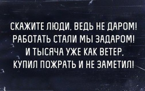 СКАЖИТЕ ЛЮДИ, ВЕДЬ НЕ ДАРОМ! РАБОТАТЬ СТАЛИ МЫ ЗАЛАРОМ! И ТЫСЯЧА УЖЕ КАК ВЕТЕР. КУПИЛ ПОЖРАТЬ И НЕ ЗАМЕТИЛ!