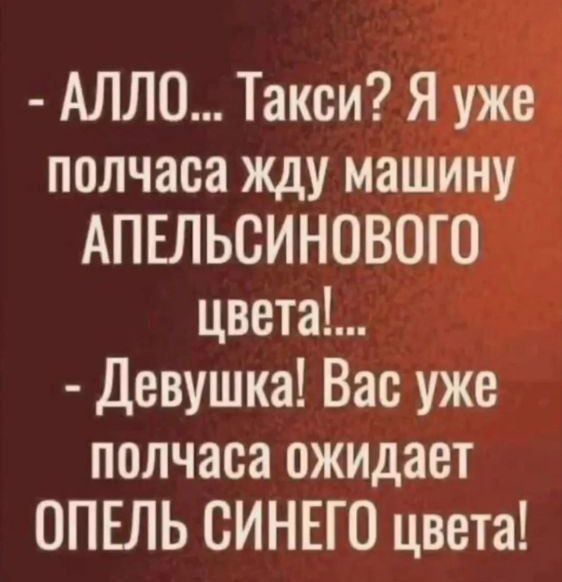 - АЛЛО... Такси? Я уже полчаса жду машину апельсинового цвета! ... - Девушка! Вас уже полчаса ожидает Опель синего цвета!