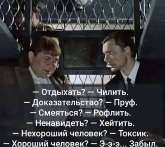 — Отдыхать? — Чилить. — Доказательство? — Пруф. — Смеяться? — Рофлить. — Ненавидеть? — Хейтить. — Нехороший человек? — Токсик. — Хороший человек? — Э-э-э... Забыл.