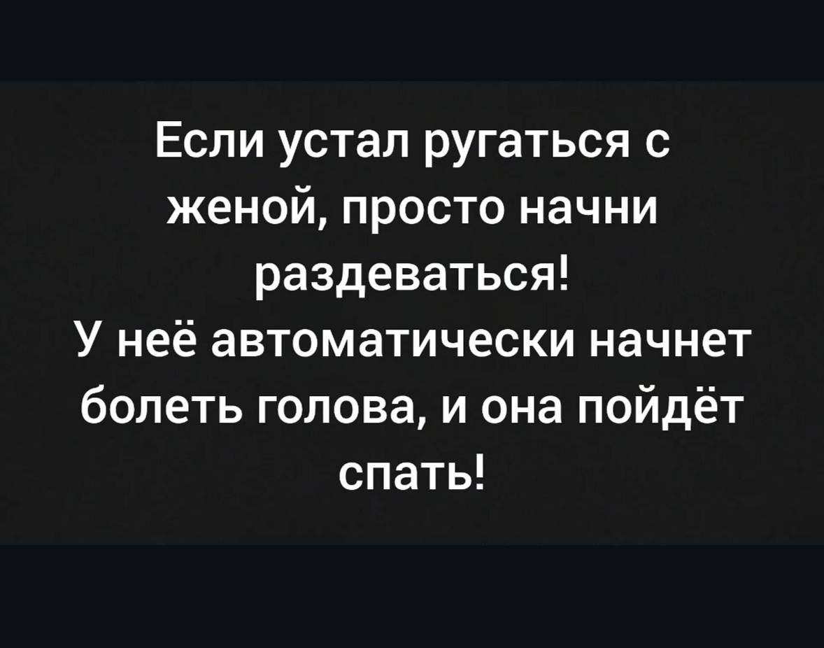 Если устал ругаться с
женой, просто начни
раздеваться!

У неё автоматически начнет
болеть голова, и она пойдёт
спать!
