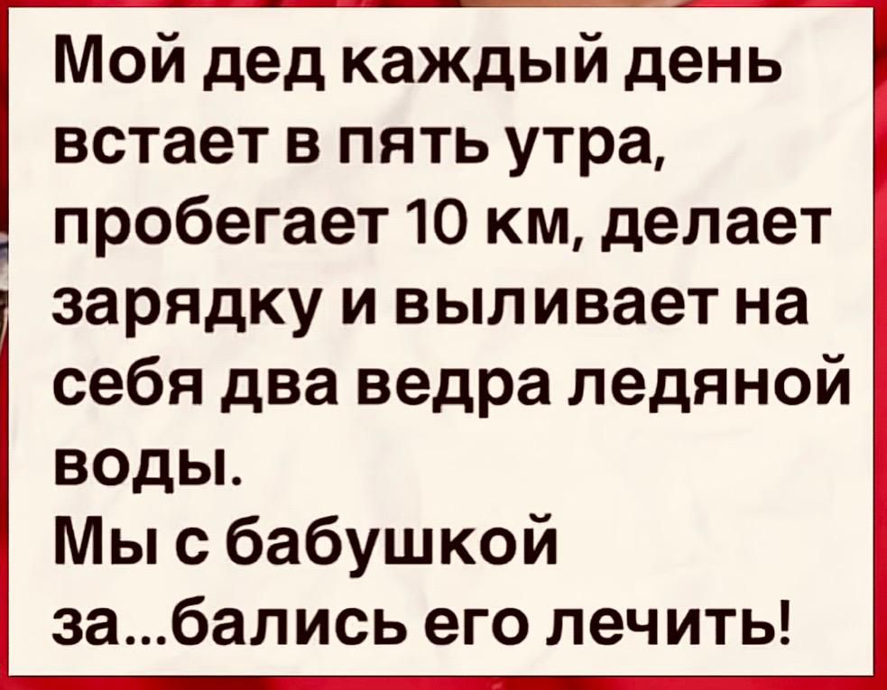 Мой дед каждый день встаёт в пять утра, пробегает 10 км, делает зарядку и выливает на себя два ведра ледяной воды. Мы с бабушкой за...бались его лечить!