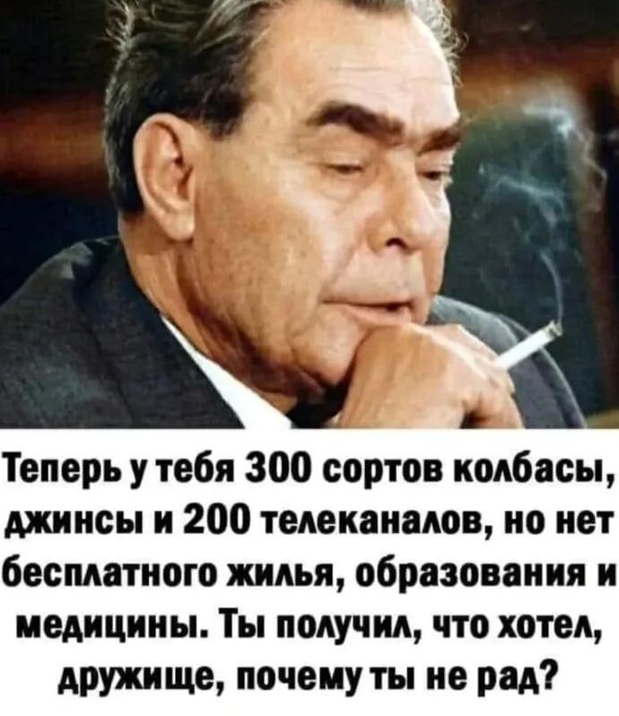 Теперь у тебя 300 сортов колбасы, джинсы и 200 телеканалов, но нет бесплатного жилья, образования и медицины. Ты получил, что хотел, дружище, почему ты не рад?