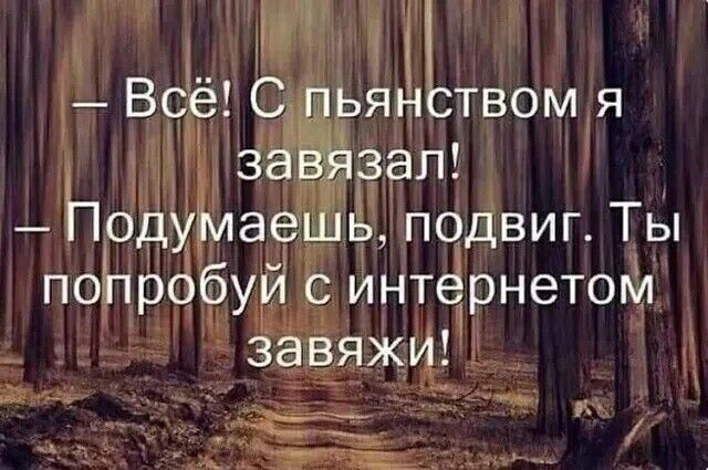 — Всё! С пьянством я завязал!\n— Подумаешь, подвиг. Ты попробуй с интернетом завяжи!