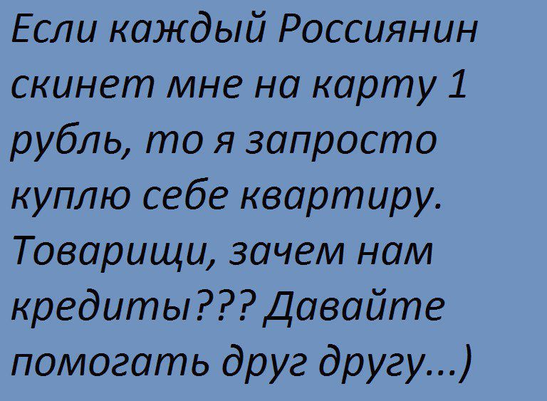 Если каждый россиянин скинет мне на карту 1 рубль, то я запросто куплю себе квартиру. Товарищи, зачем нам кредиты??? Давайте помогать друг другу...)