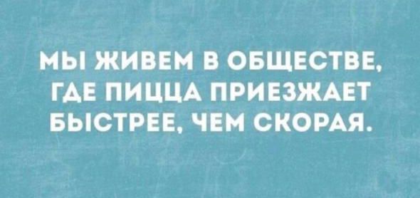 МЫ ЖИВЕМ В ОБЩЕСТВЕ, ГДЕ ПИЦЦА ПРИЕЗЖАЕТ БЫСТРЕЕ, ЧЕМ СКОРАЯ.