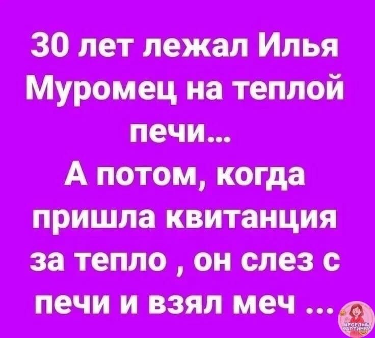 30 лет лежал Илья Муромец на теплой печи... А потом, когда пришла квитанция за тепло, он слез с печи и взял меч ...