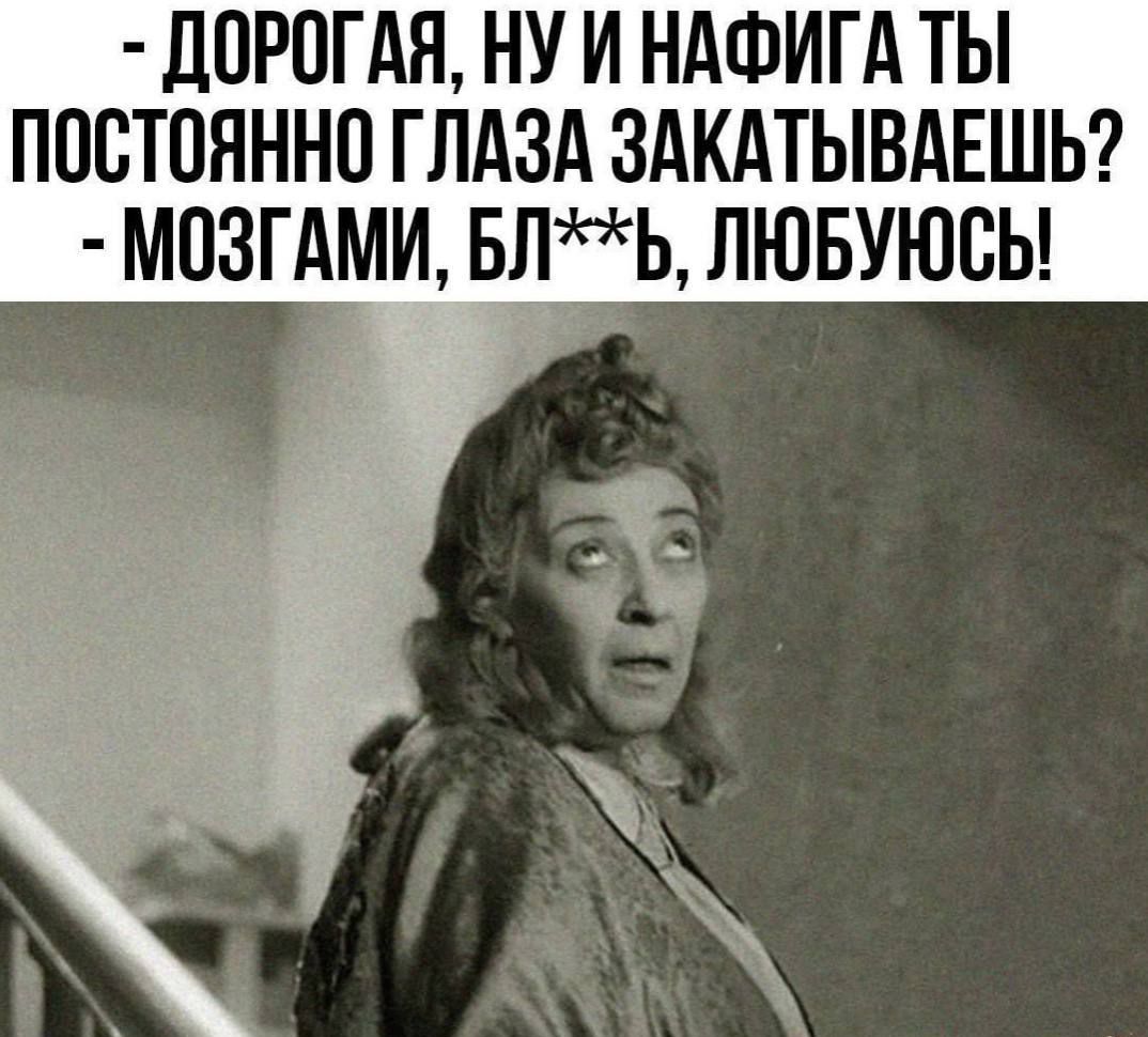 - ДОРОГАЯ, НУ И НАФИГА ТЫ ПОСТОЯННО ГЛАЗА ЗАКАЧИВАЕШЬ? - МОЗГАМИ, БЛ**Ь, ЛЮБУЮСЬ!