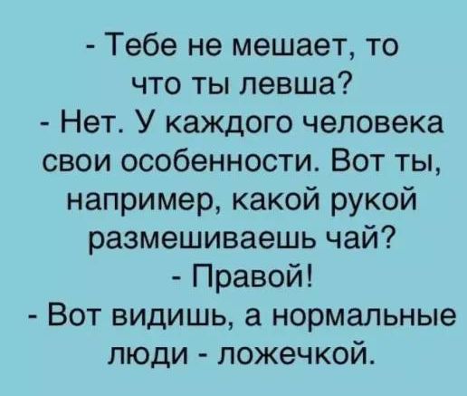 - Тебе не мешает, то что ты левша? - Нет. У каждого человека свои особенности. Вот ты, например, какой рукой размешиваешь чай? - Правой! - Вот видишь, а нормальные люди - ложечкой.