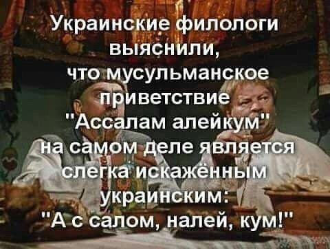 Украинские филологи выяснили, что мусульманское приветствие «Ассаллам алейкум» на самом деле является слегка искажённым украинским: «А с салом, налей, кум!»
