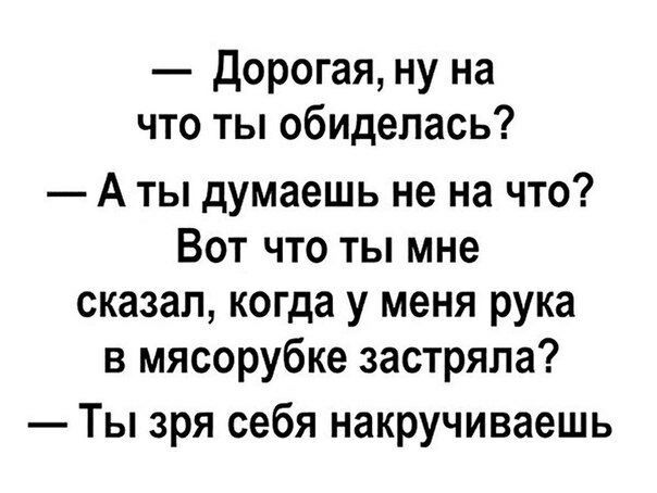 — Дорогая, ну на что ты обиделась? 
— А ты думаешь не на что? Вот что ты мне сказал, когда у меня рука в мясорубке застряла? 
— Ты зря себя накручиваешь