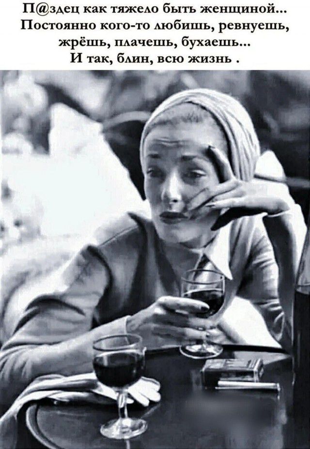 П@здец как тяжело быть женщиной... Постоянно кого-то любишь, ревнуешь, жрёшь, плачешь, бухaешь... И так, блин, всю жизнь.