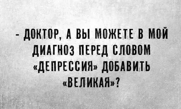 - ДОКТОР, А ВЫ МОЖЕТЕ В МОЙ ДИАГНОЗ ПЕРЕД СЛОВОМ «ДЕПРЕССИЯ» ДОБАВИТЬ «ВЕЛИКАЯ»?