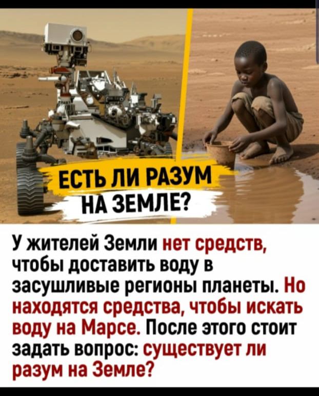 ЕСТЬ ЛИ РАЗУМ НА ЗЕМЛЕ? У жителей Земли нет средств, чтобы доставить воду в засушливые регионы планеты. Но находятся средства, чтобы искать воду на Марсе. После этого стоит задать вопрос: существует ли разум на Земле?