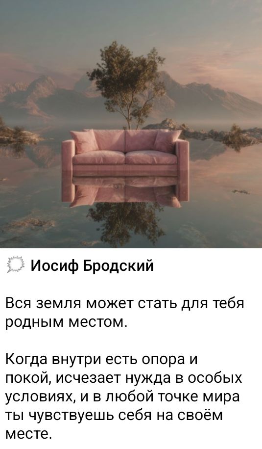 Йосиф Бродский
Вся земля может стать для тебя родным местом.
Когда внутри есть опора и покой, исчезает нужда в особых условиях, и в любой точке мира ты чувствуешь себя на своём месте.