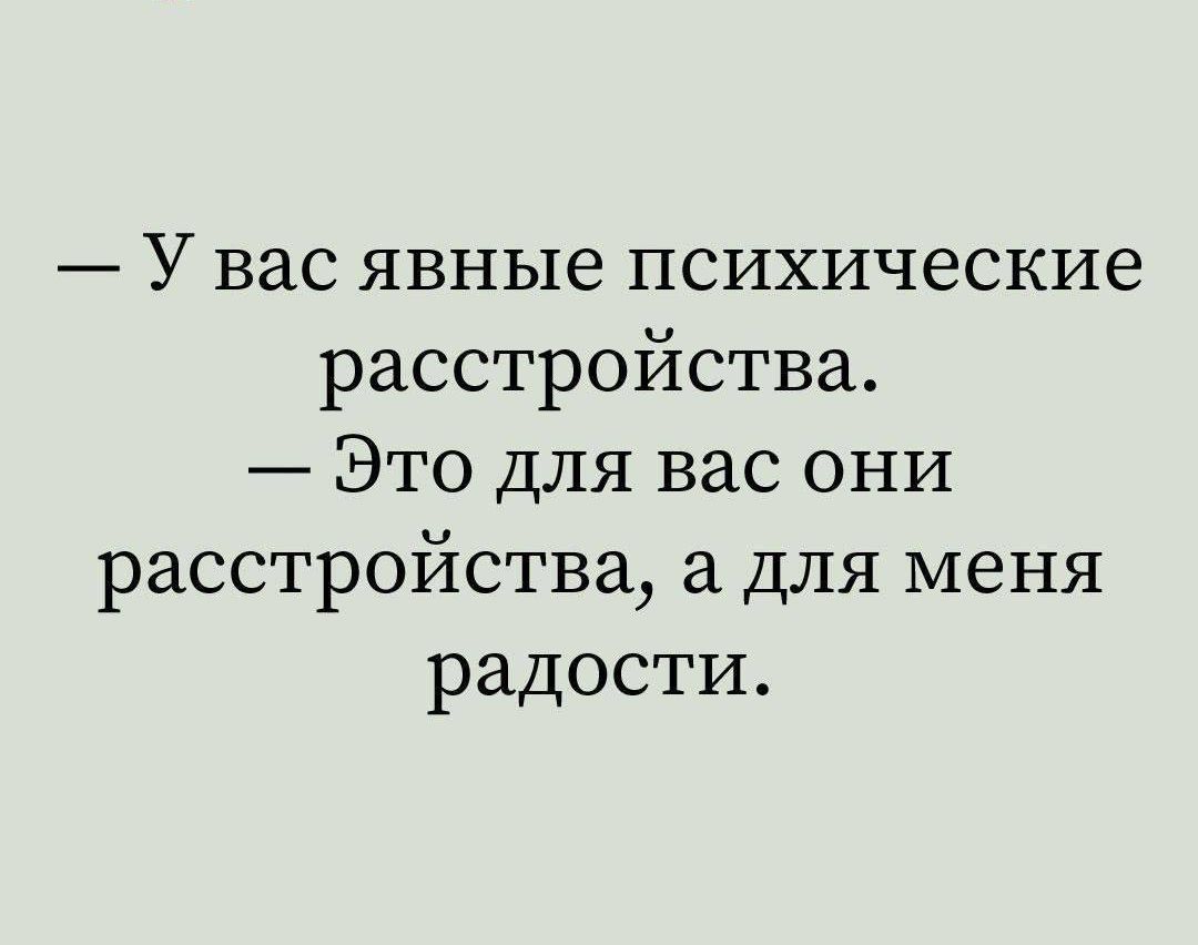 — У вас явные психические расстройства. 
— Это для вас они расстройства, а для меня радости.