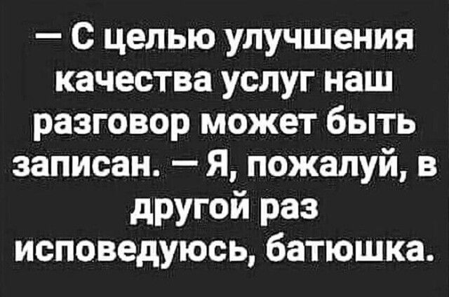 – С целью улучшения качества услуг наш разговор может быть записан. – Я, пожалуй, в другой раз исповедуюсь, батюшка.
