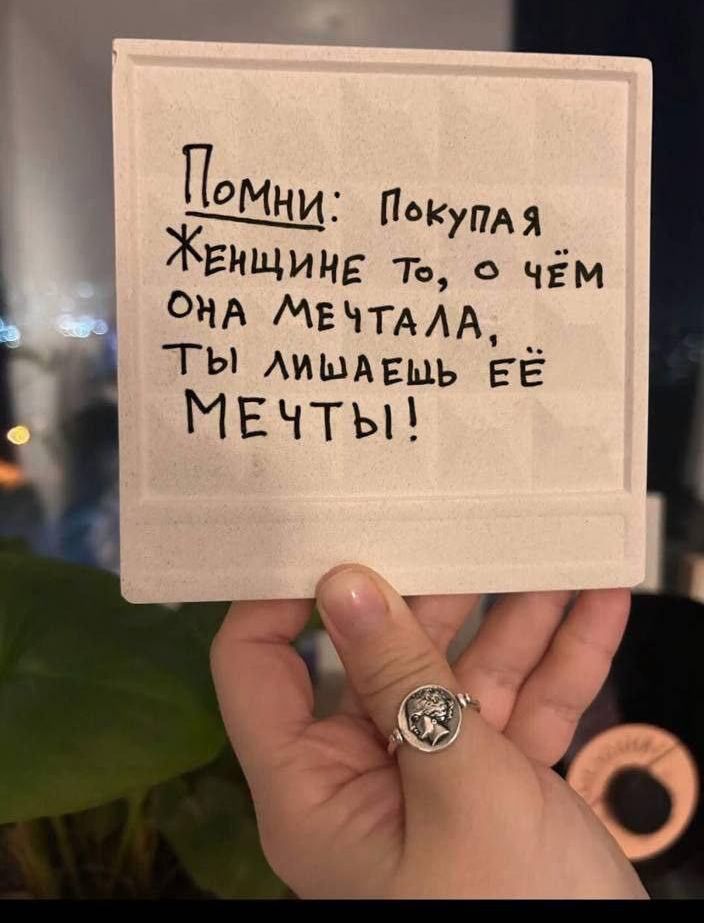 Помни: Покупая женщине то, о чём она мечтала, ты лишаешь её мечты!