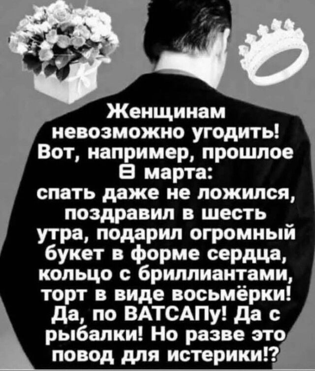 Женщинам невозможно угодить! Вот, например, прошлое 8 марта: спать даже не ложился, поздравил в шесть утра, подарил огромный букет в форме сердца, кольцо с бриллиантами, торт в виде восьмёрки! Да, по ватсапу! Да с рыбалки! Но разве это повод для истерики!?