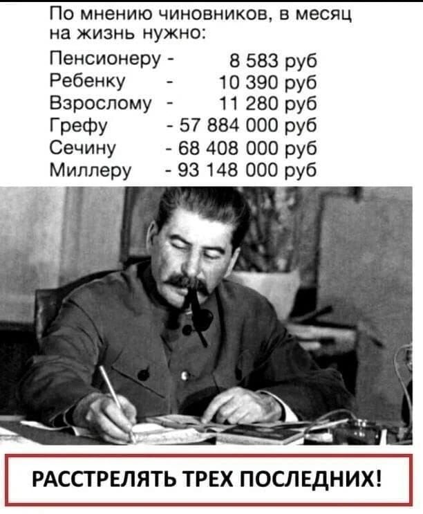 По мнению чиновников, в месяц на жизнь нужно: Пенсионеру - 8 583 руб; Ребенку - 10 390 руб; Взрослому - 11 280 руб; Грефу - 57 884 000 руб; Сечину - 68 408 000 руб; Миллеру - 93 148 000 руб. РАССТРЕЛЯТЬ ТРЕХ ПОСЛЕДНИХ!