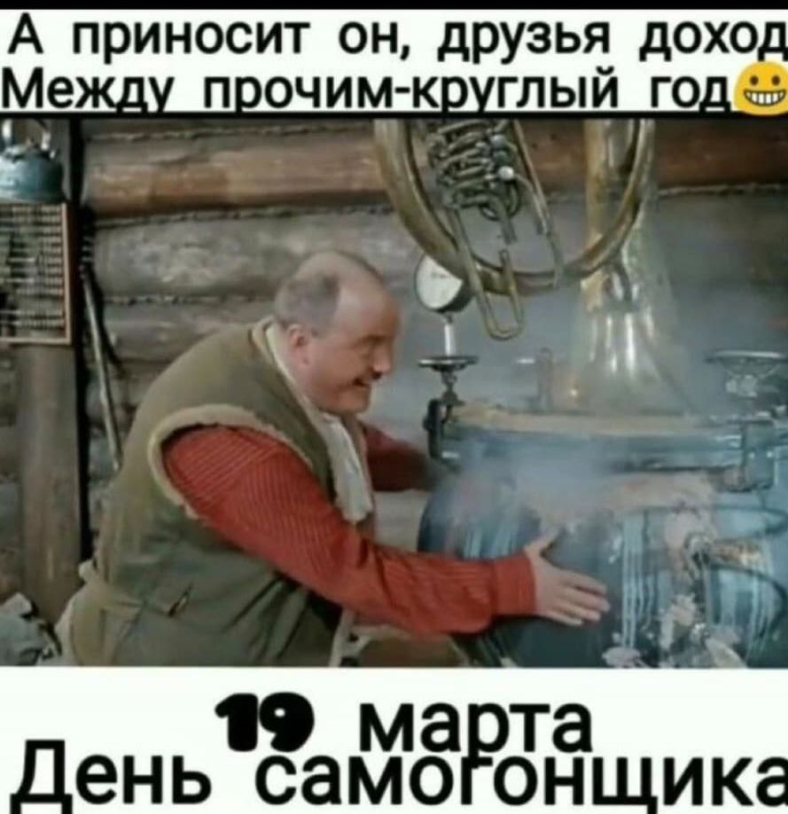 А приносит он, друзья доход Между прочим-круглый год :) 19 марта День самогонщика