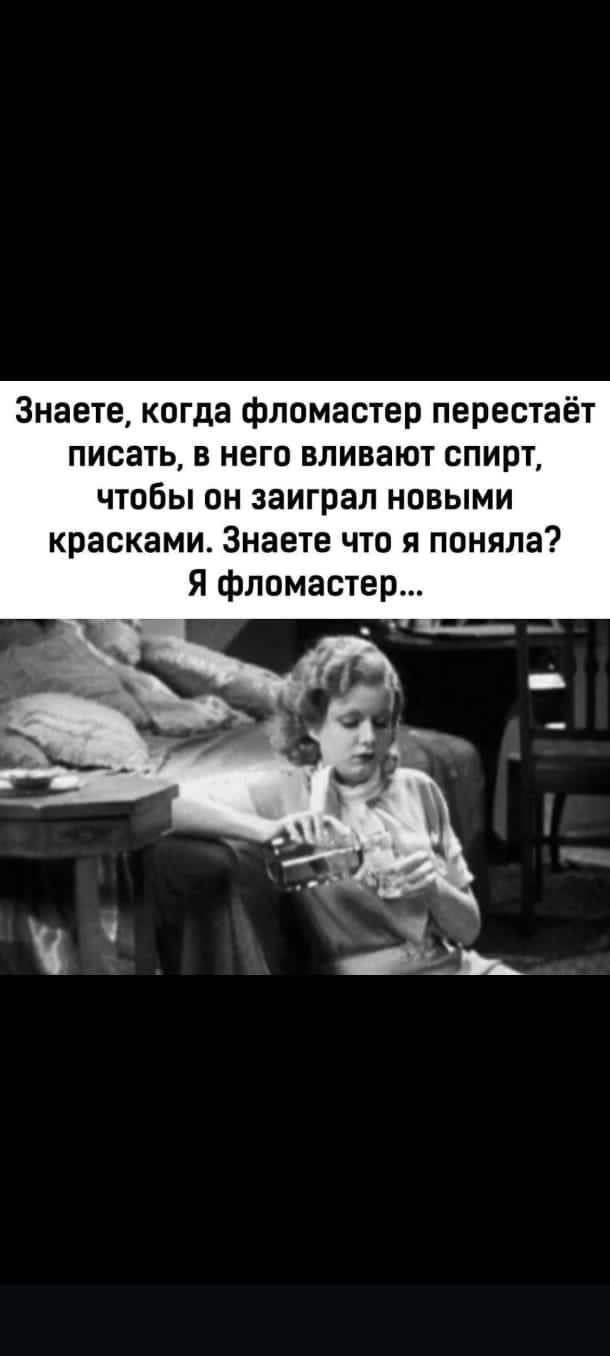 Знаете, когда фломастер перестаёт писать, в него вливают спирт, чтобы он заиграл новыми красками. Знаете что я поняла? Я фломастер...