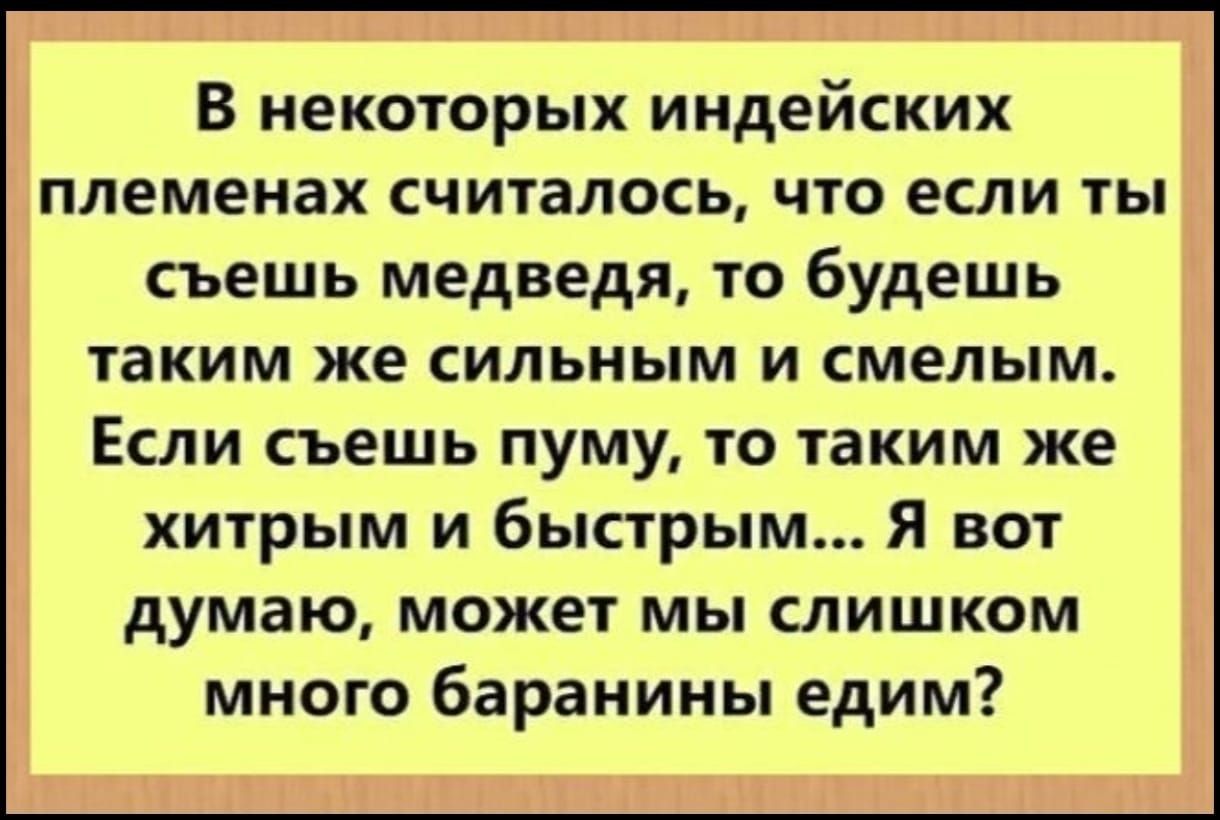 В некоторых индейских племенах считалось, что если ты съешь медведя, то будешь таким же сильным и смелым. Если съешь пуму, то таким же хитрым и быстрым... Я вот думаю, может мы слишком много баранины едим?