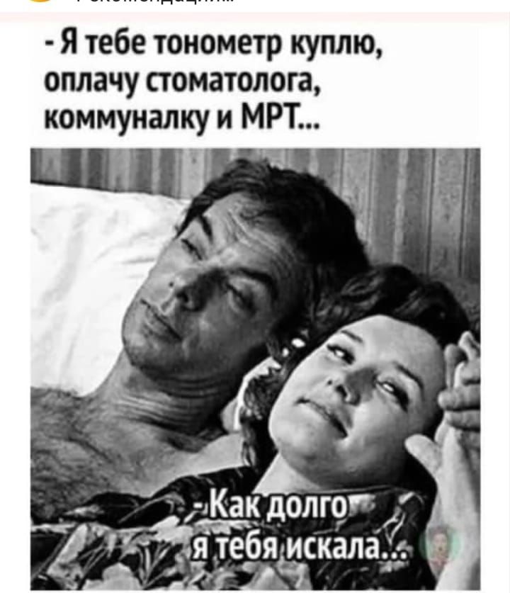 - Я тебе тонометр куплю, оплачу стоматолога, коммуналку и МРТ...
- Как долго я тебя искала...