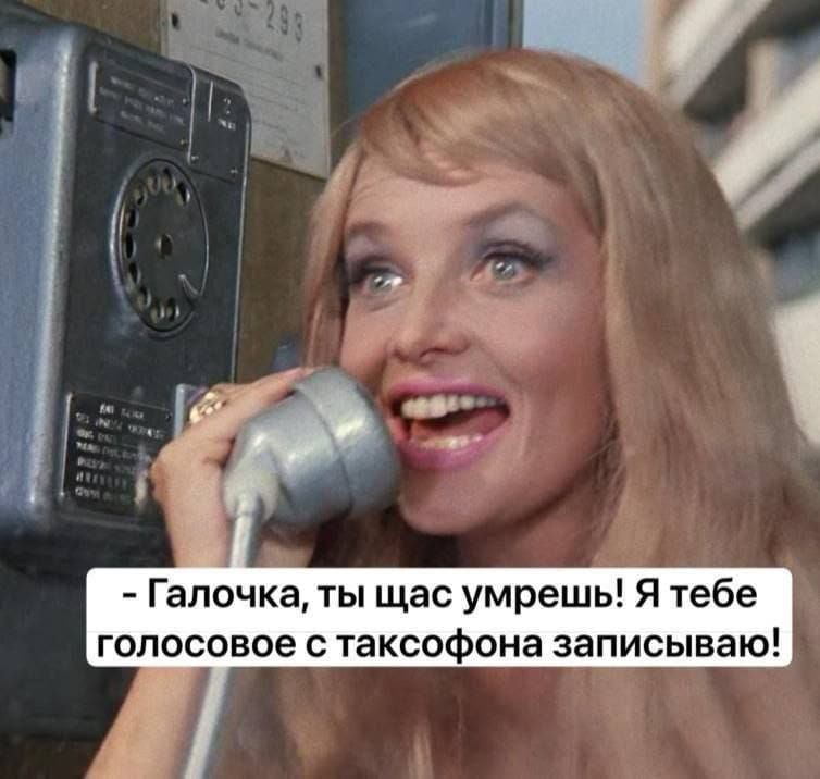 - Галочка, ты щас умрешь! Я тебе голосовое с таксофона записываю!