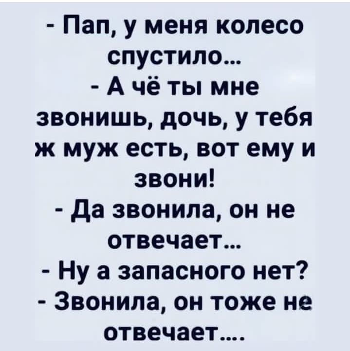 Пап, у меня колесо спустило... А чё ты мне звонишь, дочь, у тебя ж муж есть, вот ему и звони! Да звонила, он не отвечает... Ну а запасного нет? Звонила, он тоже не отвечает....
