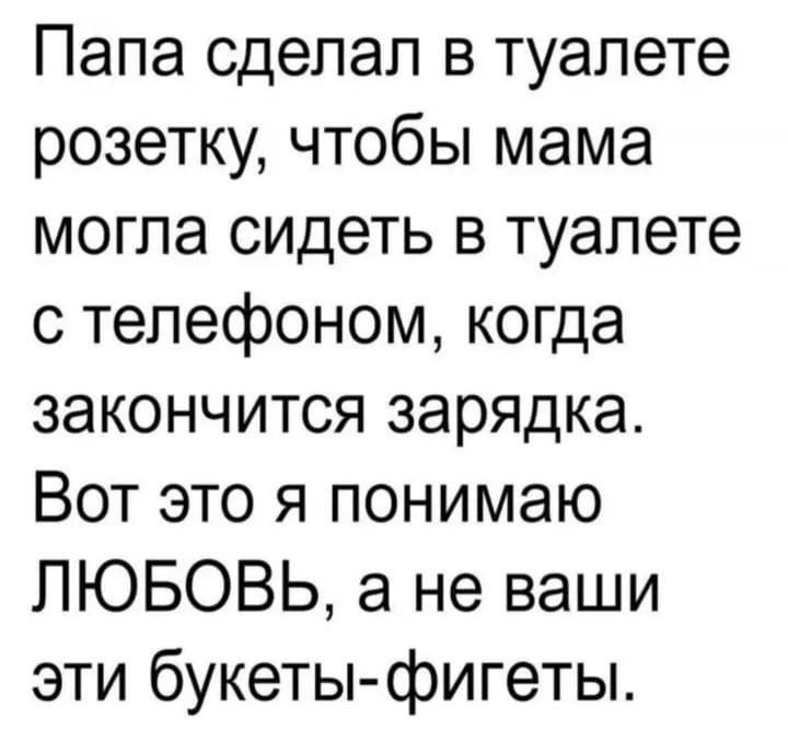 Папа сделал в туалете розетку, чтобы мама могла сидеть в туалете с телефоном, когда закончится зарядка. Вот это я понимаю ЛЮБОВЬ, а не ваши эти букеты-фигеты.
