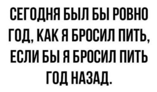 СЕГОДНЯ БЫЛ БЫ РОВНО ГОД, КАК Я БРОСИЛ ПИТЬ, ЕСЛИ БЫ Я БРОСИЛ ПИТЬ ГОД НАЗАД.