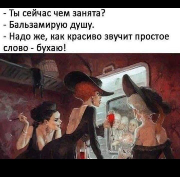 - Ты сейчас чем занята?
- Бальзамирую душу.
- Надо же, как красиво звучит простое слово - бухаю!