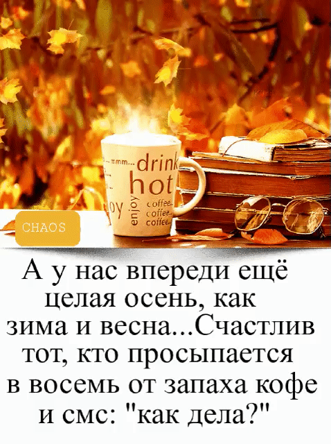 А у нас впереди ещё целая осень как зима и веснаСчастлив тот кто просыпается в восемь от запаха кофе и смс как дела