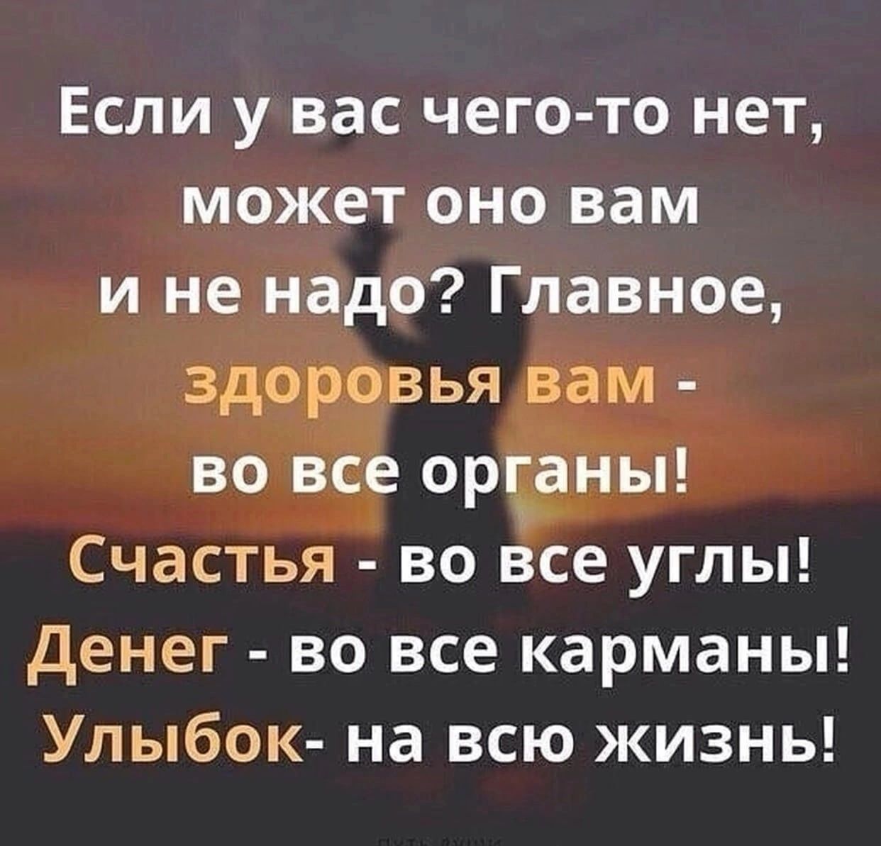 Если у вас чего то нет может оно вам и не надо Главное здоровья вам во все орданы Счастья во все углы денег во все карманы Улыбок на всю жизнь