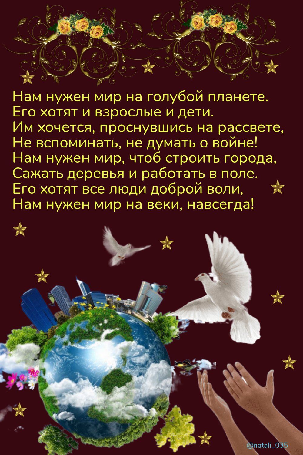 _ н Нам нужен мир на голубой планете Его хотят и взрослые и дети Им хочется проснувшись на рассвете Не вспоминать не думать о войне Нам нужен мир чтоб сгроить города Сажать деревья и работать в попе Его хотят все люди доброй воли Нам нужен мир на веки навсегда