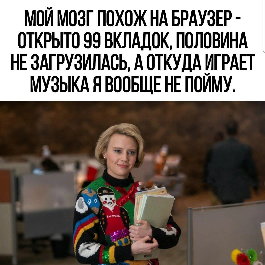 МОЙ МОЗГ ПОХОЖ НА БРАУЗЕР ОТКРЫТО 99 ВКЛАДОК ПОЛОВИНА НЕ 3АГРУ3ИЛАОЬ А ОТКУДА ИГРАЕТ МУЗЫКА Н ВООБЩЕ НЕ ПОИМУ