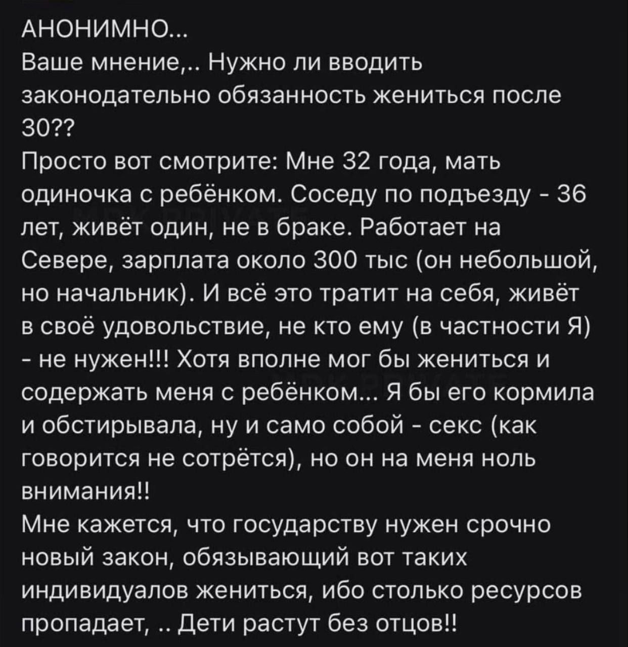 АНОНИМНО Ваше мнение Нужно ли вводить законодательно обязанность жениться после за Просто вот смотрите Мне 32 года мать одиночка ребёнком соседу по подъезду _ 36 лет живёт один не в браке Работает на Севере зарплата около 300 тыс он небольшой но начальник И всё это тратит на себя живёт в своё удовольствие не кто ему в частности Я не нужен Хотя вполне мог бы жениться и содержать меня с ребёнком Я б