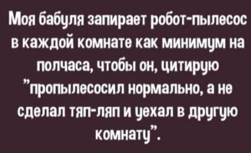 Моя бабуля запирает робот пылесос в каждой комнате как мииимчм на полчаса чтобы он цитирцю гропыпвсосип нормально а не сделал тип ляп и чохол в другую комнатч