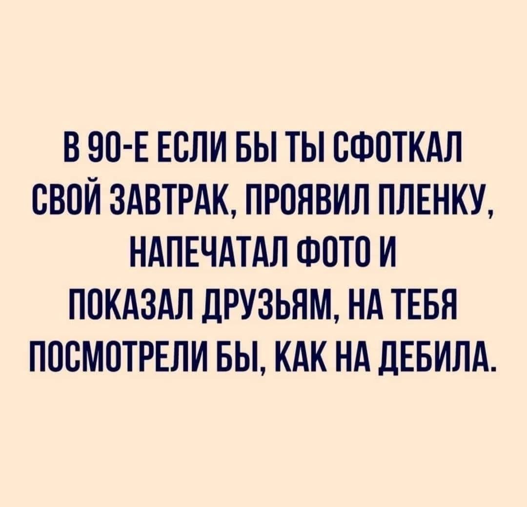 В 90 Е ЕВЛИ БЫ ТЫ СФОТКАЛ СВОЙ ЗАВТРАК ПРПНВИЛ ПЛЕНКУ НАПЕЧАТАЛ ФОТО И ПОКАЗАЛ ЛРУЗЬНМ НА ТЕБЯ ПОСМОТРЕЛИ БЫ КАК НА ЦЕБИЛА