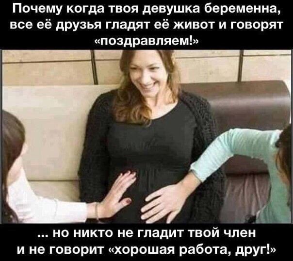 Почему когда твоя девушка беременна все её друзья гладят её живот и говорят поздравляем за но никто не гладит твой член и не говорит хорошая работа друг