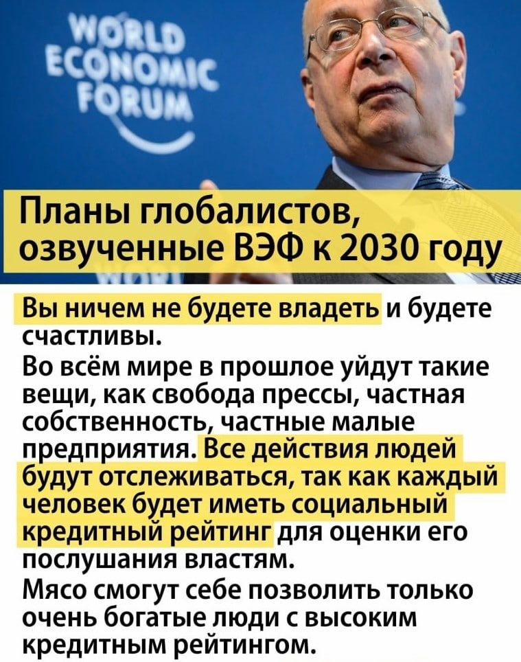 Планы глобалистов озвученные ВЭФ к 2030 году А _ _ Вы ничем не будете владеть и будете счастливы Во всём мире в прошлое уйдут такие вещи как свобода прессы частная собственность частные малые предприятия Все действия людей будут отслеживаться так как каждый человек будет иметь социальный кредитный рейтинг для оценки его послушания властям Мясо смогут себе позволить только ОЧЕНЬ богатые ПЮДИ С ВЫСО