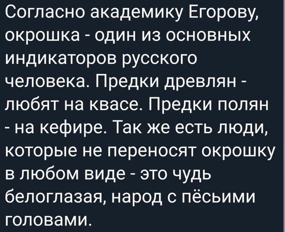 Согласно академику Егорову окрошка один из основных индикаторов русского человека Предки древлян любят на квасе Предки полян на кефире Так же есть люди которые не переносят окрошку в любом виде это чудь белоглазая народ с пёсьими головами