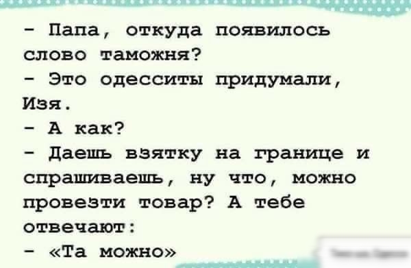 дд_дд ждд чккпщ ПЧЖ Папа откуда полилось слово таможня это одесситы придумали Изя А как даешь взятку на границе и спрашиваешь ну что можно провезти товар А тебе отвечают Та можно ____