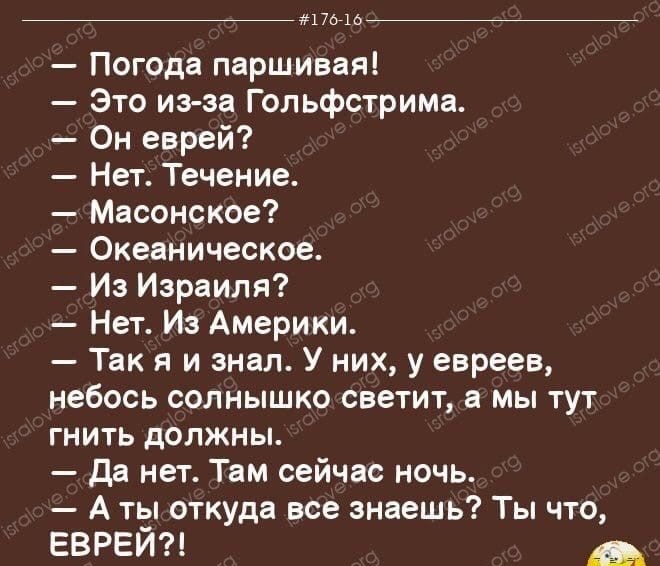 _ м7ыь Погода паршивая Это изза Гольфстрима Он еврей Нет Течение Масонское Океаническое Из Израиля Нет Из Америки Так я и знал У них у евреев небось солнышко светит мы тут гнить должны да нет Там сейчас ночь А ты откуда все знаешь Ты что еврей _