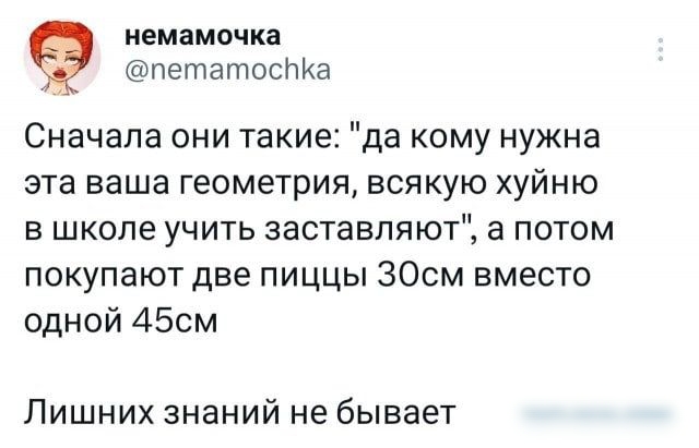 иемамочка ПэтапюсПИа Сначала они такие да кому нужна эта ваша геометрия ВСЯКУЮ ХУЙНЮ В ШКОЛЕ УЧИТЬ ЗЭСТЗВПЯЮТ а ПОТОМ покупают две пиццы ЗОсм вместо одной 450м Лишних знаний не бывает