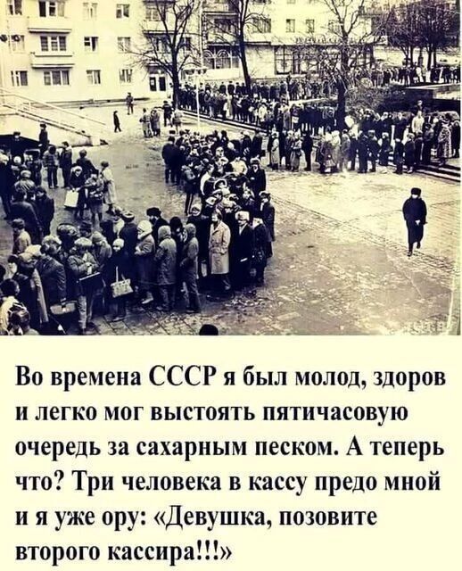 Во времена СССР и был молод здоров и легко мог выстоять пятичасовую очередь за сахарным песком А теперь что Три человека в кассу предо мной и я уже ору Девушкач позовите второго кассира
