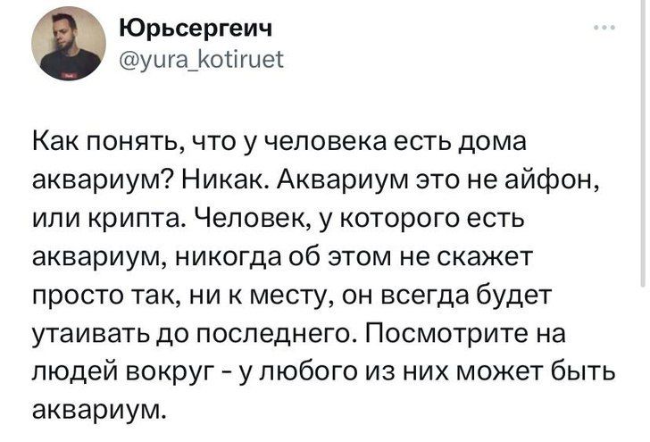 Юрьсергеич ушаоітше Как понять что у человека есть дома аквариум Никак Аквариум это не айфон или крипте Человек у которого есть аквариум никогда об этом не скажет просто так ни к месту он всегда будет утаивать до последнего Посмотрите на людей вокруг упюбого из них может быть аквариум