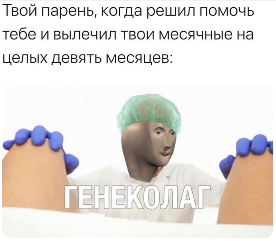 Твой парень когда решил помочь тебе и вылечил твои месячные на целых девять месяцев ЪГ