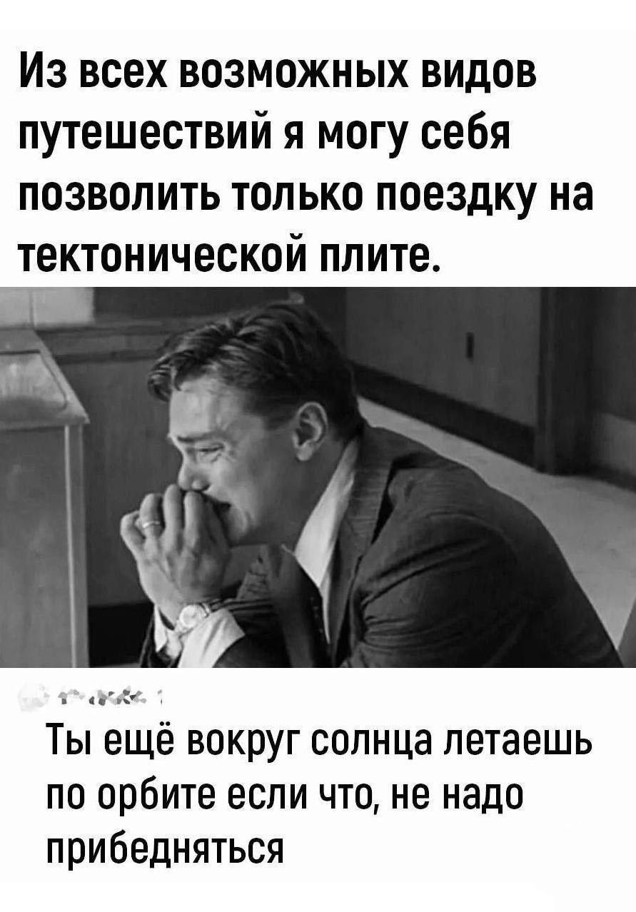 Из всех возможных видов путешествий я могу себя позволить только поездку на тектонической ппите Ты ещё вокруг солнца петаешь по орбите если что не надо прибедняться