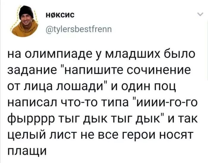 ноксис уіегэЬеэПгепп на олимпиаде у младших было задание напишите сочинение от лица лошади и один поц написал что то типа иииито го фырррр тыг дык тыг дык и так целый лист не все герои носят плащи